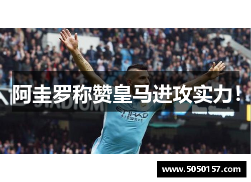 阿圭罗称赞皇马进攻实力! 阿圭罗称赞皇马进攻实力!